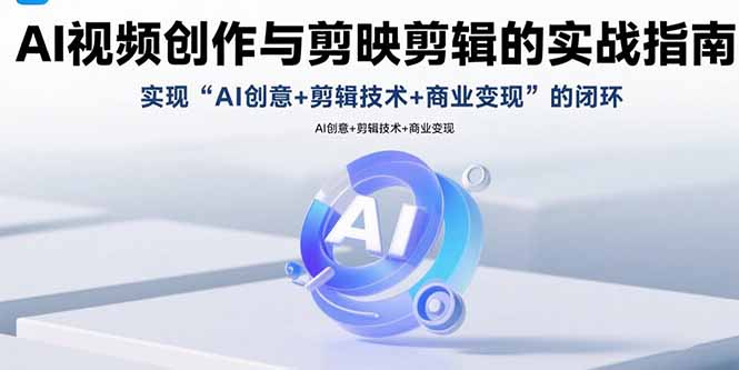 AI视频创作与剪映剪辑的实战指南，实现AI创意+剪辑技术+商业变现的闭环-米创网