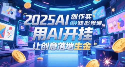 2025AI创作实践必修课，用AI开挂，让创意落地生金-米创网