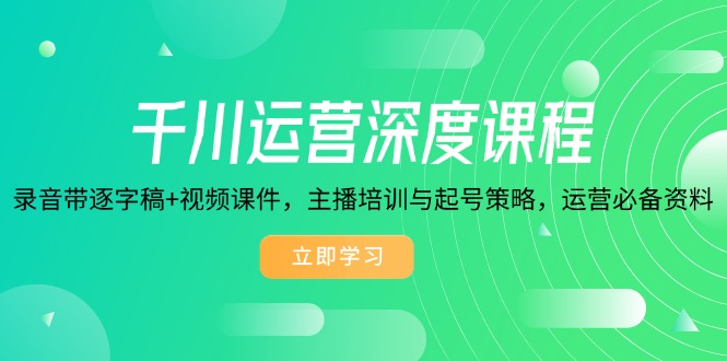 千川运营深度课程，录音带逐字稿+视频课件，主播培训与起号策略，运营…-米创网