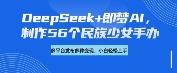 DeepSeek+即梦AI，制作56个民族少女手办，附详细教程+变现方向-米创网