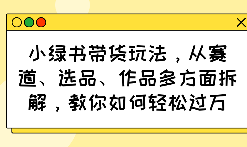 小绿书带货玩法，从赛道、选品、作品多方面拆解，教你如何轻松过万-米创网