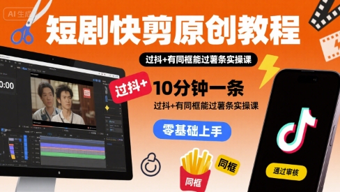 短剧快剪原创教程，10分钟一条，过抖+有同框能过薯条实操课-米创网