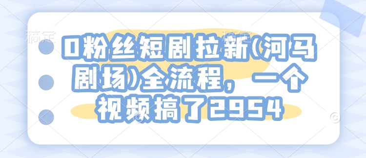 0粉丝短剧拉新(河马剧场)全流程，一个视频搞了2954-米创网