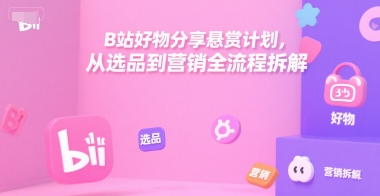 B站好物分享悬赏计划，从选品到营销全流程拆解-米创网