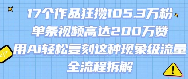 17个作品狂揽105.3W粉，单条视频高达200W赞，用Ai轻松复刻这种现象级流量!(全流程拆解)-米创网