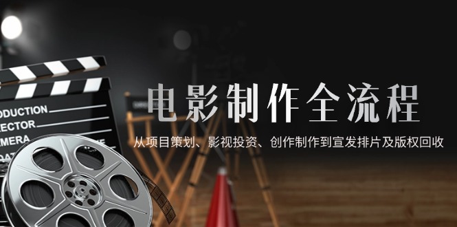 电影制作全流程，从项目策划、影视投资、创作制作到宣发排片及版权回收-米创网