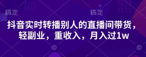 抖音实时转播别人的直播间带货，轻副业，重收入，月入过1w-米创网