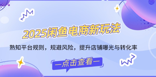 2025闲鱼电商新玩法，熟知平台规则，规避风险，提升店铺曝光与转化率-米创网