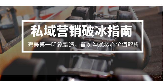 私域营销破冰指南，完美第一印象塑造，首次沟通核心价值解析-米创网