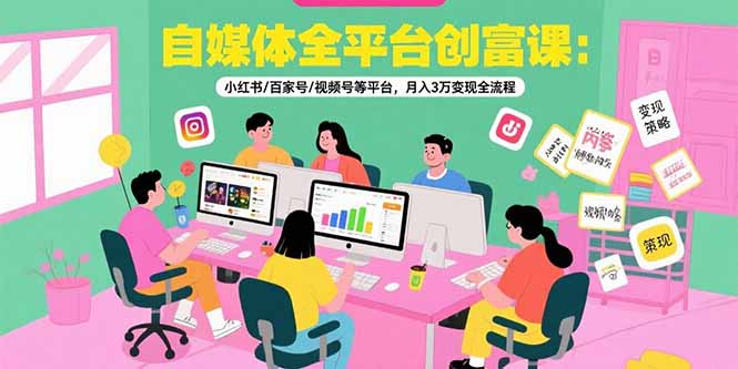 自媒体全平台创富课：小红书/百家号/视频号等平台，月入3万变现全流程-米创网