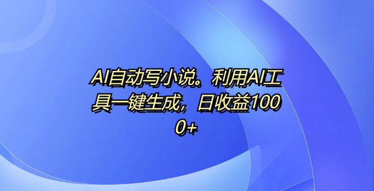 AI自动写小说，利用AI工具一键生成，日收益1k【揭秘】-米创网