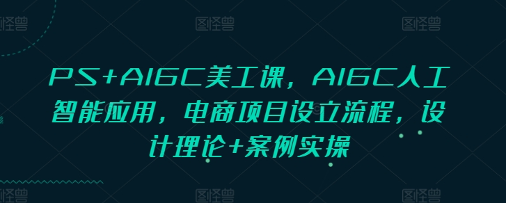 PS+AIGC美工课，AIGC人工智能应用，电商项目设立流程，设计理论+案例实操-米创网