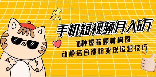 手机短视频月入6万，10种爆款题材构图，动静结合涨粉变现运营技巧-米创网