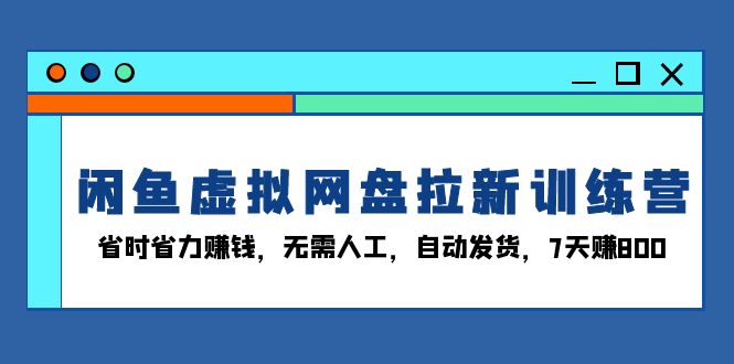 闲鱼虚拟网盘拉新训练营：省时省力赚钱，无需人工，自动发货，7天赚800-米创网