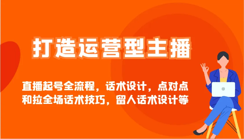 打造运营型主播直播起号全流程，话术设计，点对点和拉全场话术技巧，留人话术设计等-米创网