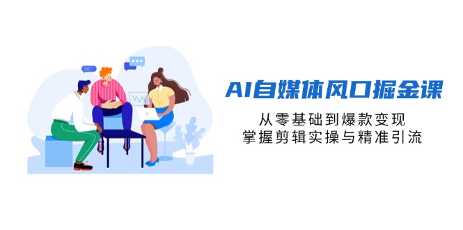 AI自媒体风口掘金课，从零基础到爆款变现，掌握剪辑实操与精准引流-米创网