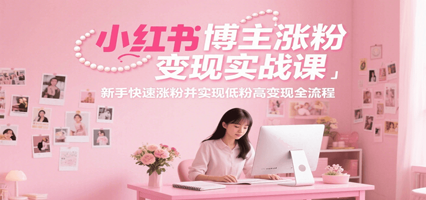 小红书博主涨粉变现实战课，新手快速涨粉并实现低粉高变现全流程-米创网
