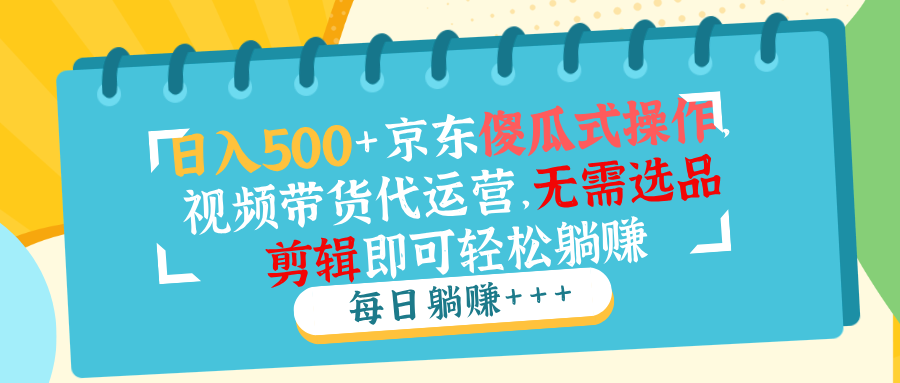 日入500+京东傻瓜式操作，视频带货代运营，无需选品剪辑即可轻松躺赚-58创客