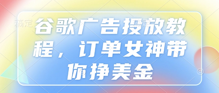 谷歌广告投放教程，订单女神带你挣美金-米创网