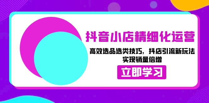 抖音小店精细化运营：高效选品选类技巧，抖店引流新玩法，实现销量倍增-米创网