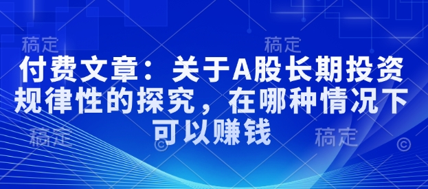 付费文章：关于A股长期投资规律性的探究，在哪种情况下可以赚钱-米创网