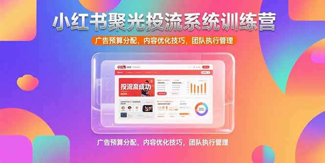 小红书聚光投流系统训练营，广告预算分配，内容优化技巧，团队执行管理-米创网