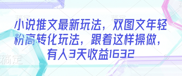 小说推文最新玩法，双图文年轻粉高转化玩法，跟着这样操做，有人3天收益1632-米创网