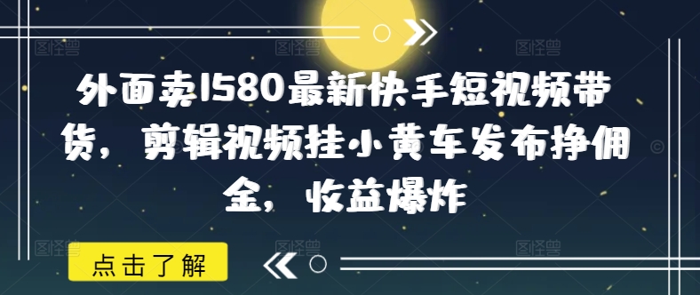外面卖1580最新快手短视频带货，剪辑视频挂小黄车发布挣佣金，收益爆炸-米创网