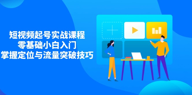 短视频起号实战课程，零基础小白入门，掌握定位与流量突破技巧-米创网