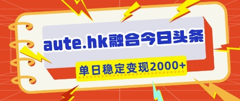 aute.hk融合今日头条，一键复制粘贴，单日稳定变现多张【揭秘】-米创网
