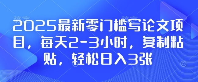 2025最新零门槛写论文项目，每天2-3小时，复制粘贴，轻松日入3张，附详细资料教程【揭秘】-米创网