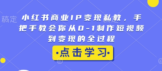 小红书商业IP变现私教，手把手教会你从0-1制作短视频到变现的全过程-米创网