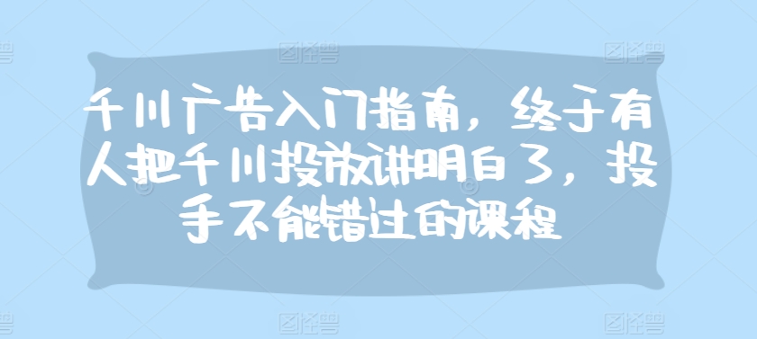 千川广告入门指南，终于有人把千川投放讲明白了，投手不能错过的课程-米创网