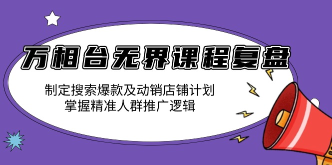 万相台无界课程复盘：制定搜索爆款及动销店铺计划，掌握精准人群推广逻辑-米创网