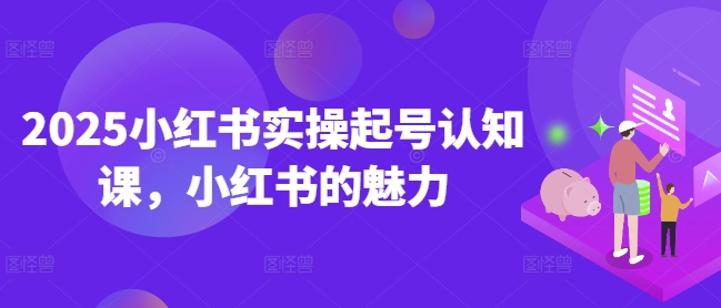 2025小红书实操起号认知课，小红书的魅力-米创网