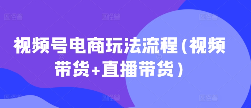 视频号电商玩法流程，视频带货+直播带货【更新2025年1月】-米创网