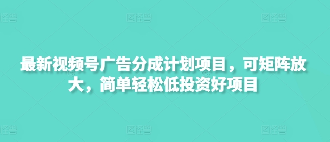最新视频号广告分成计划项目，可矩阵放大，简单轻松低投资好项目-米创网