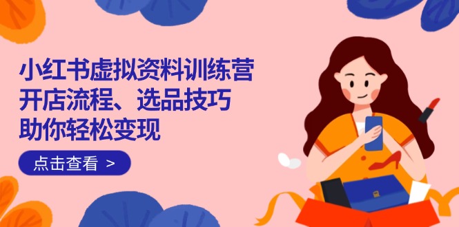 小红书虚拟资料训练营：开店流程、选品技巧一网打尽，助你轻松变现-米创网