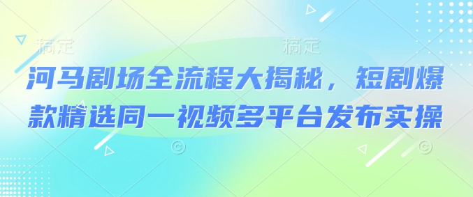 河马剧场全流程大揭秘，短剧爆款精选同一视频多平台发布实操-米创网