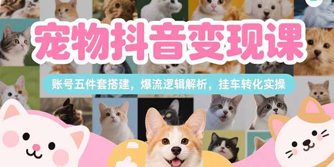 宠物抖音变现课，账号五件套搭建，爆流逻辑解析，挂车转化实操-米创网