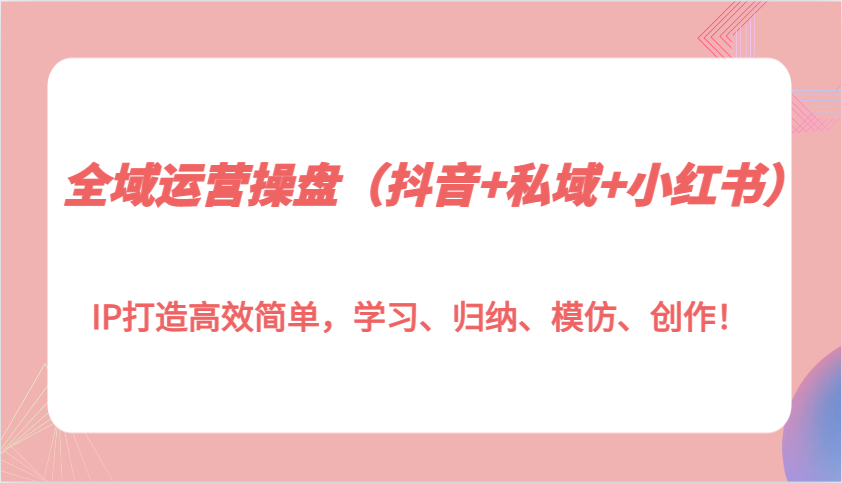 全域运营操盘(抖音+私域+小红书)IP打造高效简单，学习、归纳、模仿、创作！-米创网