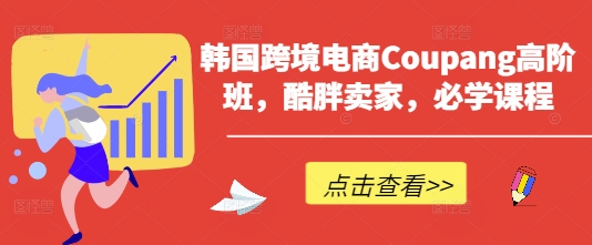 韩国跨境电商Coupang高阶班，酷胖卖家，必学课程-米创网
