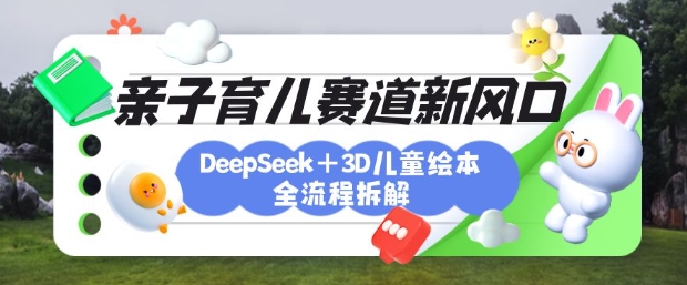育儿赛道新风口：DeepSeek+3D绘本全流程拆解，月涨粉上W，还能培养亲子创造力-米创网