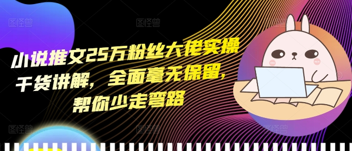 小说推文25万粉丝大佬实操干货讲解，全面毫无保留，帮你少走弯路-米创网