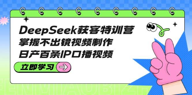 DeepSeek获客特训营：掌握不出镜视频制作，日产百条IP口播视频-米创网