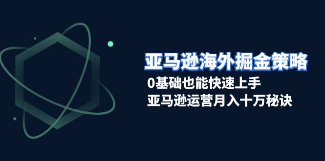 亚马逊海外掘金策略，0基础也能快速上手，亚马逊运营月入十万秘诀-米创网