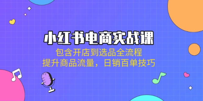 小红书电商实战课：包含开店到选品全流程，提升商品流量，日销百单技巧-米创网