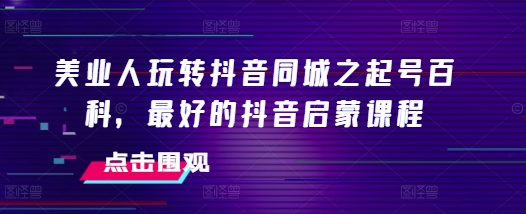 美业人玩转抖音同城之起号百科，最好的抖音启蒙课程-米创网