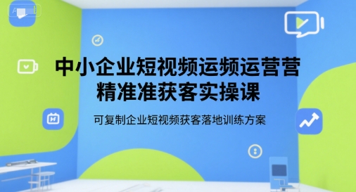 中小企业短视频运营精准获客实操课，可复制企业短视频获客落地训练方案-米创网