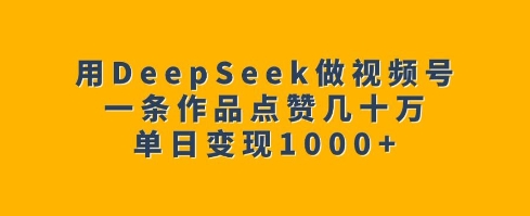 用DeepSeek做视频号，一条作品点赞几十万，单日变现1k-米创网